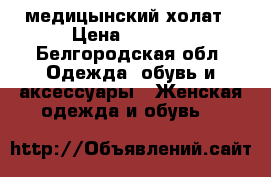 медицынский холат › Цена ­ 1 000 - Белгородская обл. Одежда, обувь и аксессуары » Женская одежда и обувь   